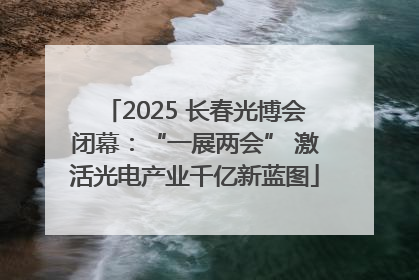 2025 长春光博会闭幕：“一展两会” 激活光电产业千亿新蓝图